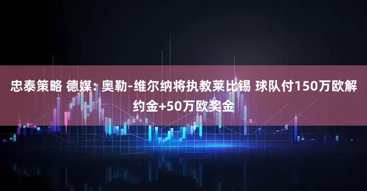 忠泰策略 德媒: 奥勒-维尔纳将执教莱比锡 球队付150万欧解约金+50万欧奖金