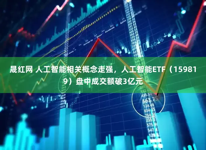 晟红网 人工智能相关概念走强，人工智能ETF（159819）盘中成交额破3亿元