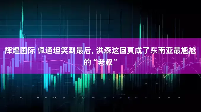 辉煌国际 佩通坦笑到最后, 洪森这回真成了东南亚最尴尬的“老叔”