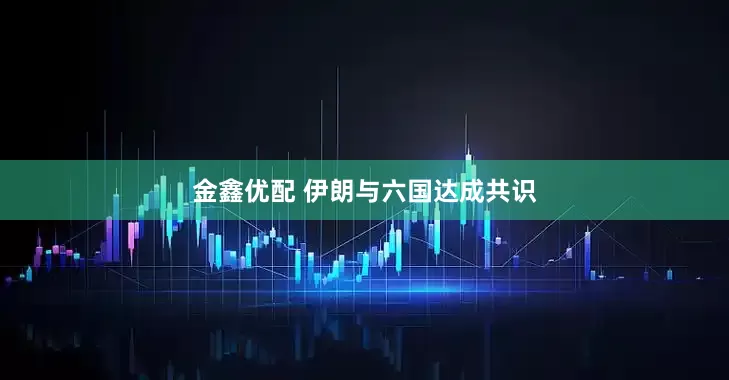 金鑫优配 伊朗与六国达成共识