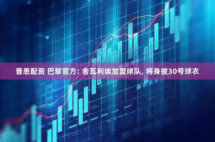 普患配资 巴黎官方: 舍瓦利埃加盟球队, 将身披30号球衣