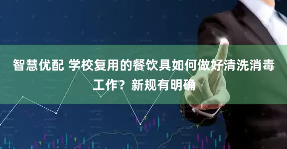 智慧优配 学校复用的餐饮具如何做好清洗消毒工作？新规有明确