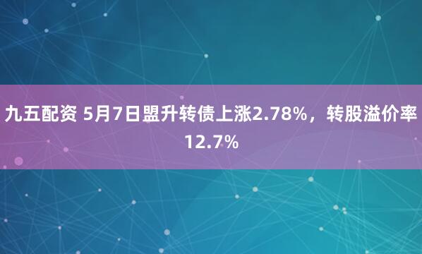 九五配资 5月7日盟升转债上涨2.78%，转股溢价率12.7%