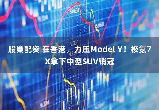 股巢配资 在香港，力压Model Y！极氪7X拿下中型SUV销冠