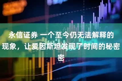 永信证券 一个至今仍无法解释的现象，让爱因斯坦发现了时间的秘密