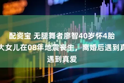 配资宝 无腿舞者廖智40岁怀4胎！大女儿在08年地震丧生，离婚后遇到真爱