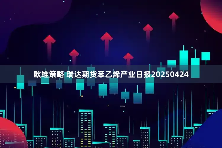 欧维策略 瑞达期货苯乙烯产业日报20250424