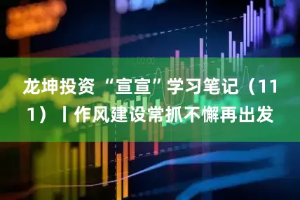 龙坤投资 “宣宣”学习笔记（111）丨作风建设常抓不懈再出发
