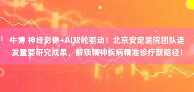 牛博 神经影像+AI双轮驱动！北京安定医院团队连发重要研究成果，解锁精神疾病精准诊疗新路径！