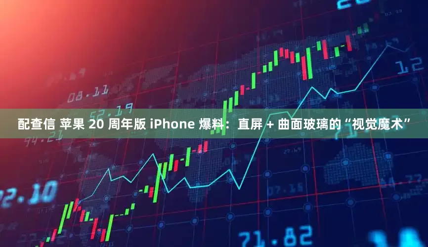 配查信 苹果 20 周年版 iPhone 爆料：直屏 + 曲面玻璃的“视觉魔术”