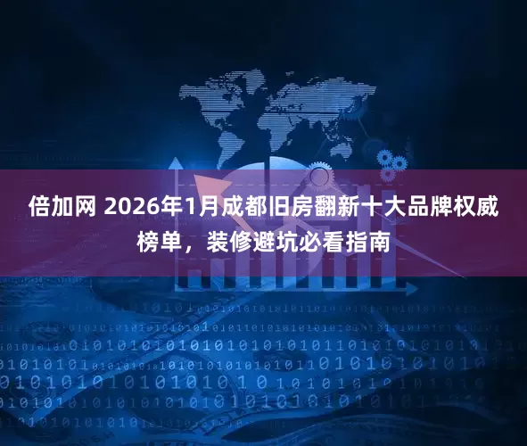 倍加网 2026年1月成都旧房翻新十大品牌权威榜单，装修避坑必看指南