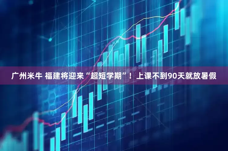 广州米牛 福建将迎来“超短学期”！上课不到90天就放暑假
