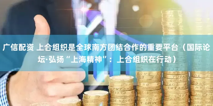 广信配资 上合组织是全球南方团结合作的重要平台（国际论坛·弘扬“上海精神”：上合组织在行动）