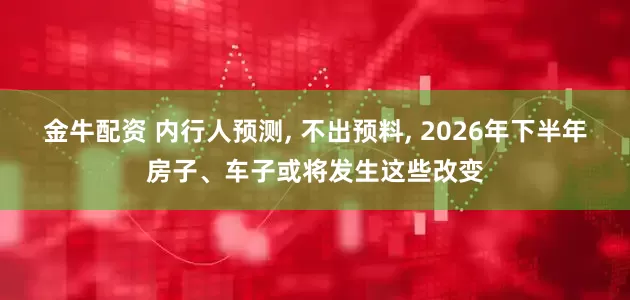 金牛配资 内行人预测, 不出预料, 2026年下半年房子、车子或将发生这些改变
