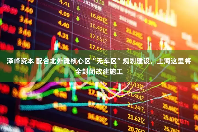 泽峰资本 配合北外滩核心区“无车区”规划建设，上海这里将全封闭改建施工