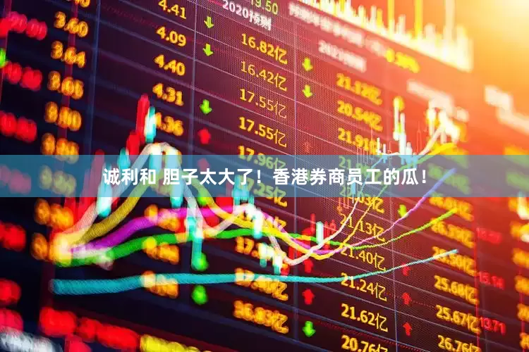 诚利和 胆子太大了！香港券商员工的瓜！